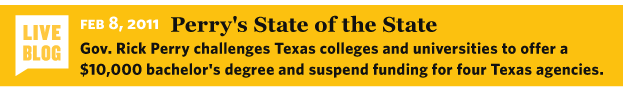 2/8/2011 Liveblog: Perry's State of the State Gov. Rick Perry challenges Texas colleges and universities to offer a $10,000 bachelor's degree and suspend funding for four Texas agencies. http://static.texastribune.org/media/documents/Perry_State_of_the_State_2011.pdf