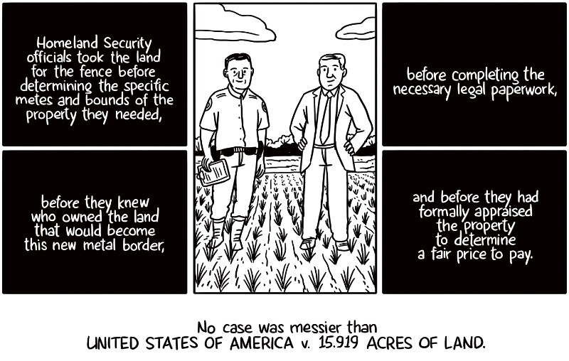 Homeland Security officials took the land for the fence before determining the specific metes and bounds of the property they needed, before completing the necessary legal paperwork, before they knew who owned the land that would become this new metal border, and before they had formally appraised the property to determine a fair price to pay. No case was messier than United States of America v. 15.919 acres of land.