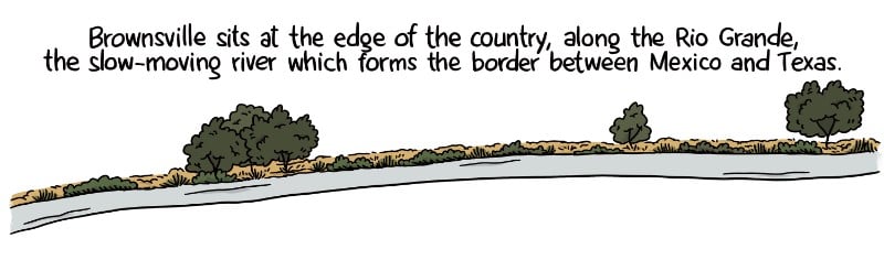 Brownsville sits at the edge of the country, along the Rio Grande, the slow-moving river that forms the border between Mexico and Texas.